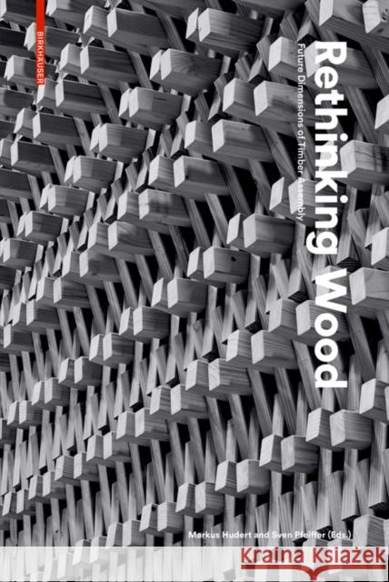 Rethinking Wood : Future Dimensions of Timber Assembly Markus Hudert Sven Pfeiffer 9783035616897