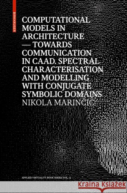 Computational Models in Architecture : Towards Communication in CAAD. Spectral Characterisation and Modelling with Conjugate Symbolic Domains Nikola Marinčic Ludger Hovestadt 9783035618488 Birkhauser