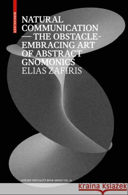Natural Communication : The Obstacle-Embracing Art of Abstract Gnomonics Elias Zafiris Ludger Hovestadt Vera Buhlmann 9783035620757 Birkhauser