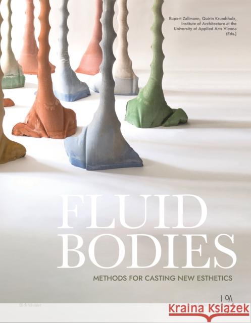 Fluid Bodies: Methods for Casting New Esthetics Rupert Zallmann Quirin Krumbholz Institute of Architecture at the Univers 9783035625868