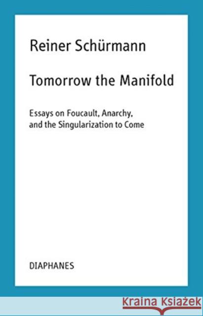 Tomorrow the Manifold: Essays on Foucault, Anarchy, and the Singularization to Come Schürmann, Reiner 9783035800999 Diaphanes