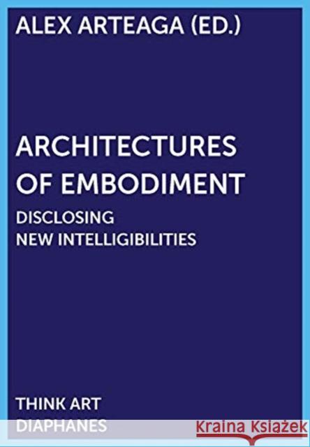 Architectures of Embodiment – Disclosing New Intelligibilities Alex Arteaga 9783035801996 Diaphanes AG