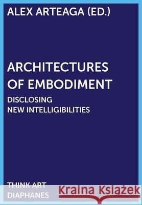 Architectures of Embodiment – Disclosing New Intelligibilities Alex Arteaga 9783035801996 Diaphanes AG