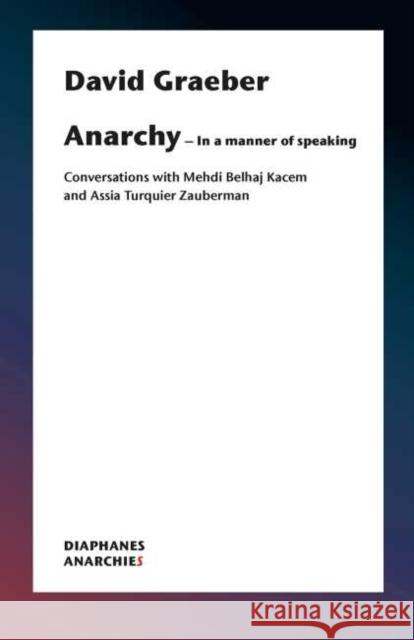 Anarchy--In a Manner of Speaking: Conversations with Mehdi Belhaj Kacem, Nika Dubrovsky, and Assia Turquier-Zauberman Graeber, David 9783035802269