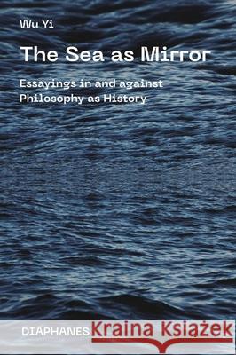 The Sea as Mirror: Essayings in and Against Philosophy as History Wu Yi 9783035803686 Diaphanes