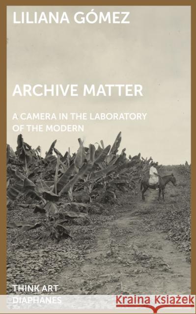 Archive Matter: A Camera in the Laboratory of the Modern Liliana, Gómez 9783035803969 Diaphanes AG
