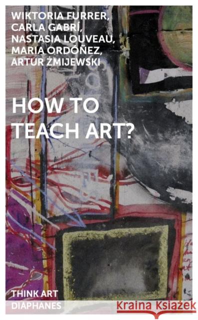 How to Teach Art? Artur Zmijewski Wiktoria Furrer Carla Gabr 9783035804362 Diaphanes AG