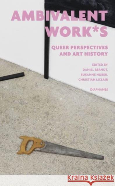 Ambivalent Work*s: Queer Perspectives and Art History Daniel Berndt Susanne Huber Christian Liclair 9783035806991