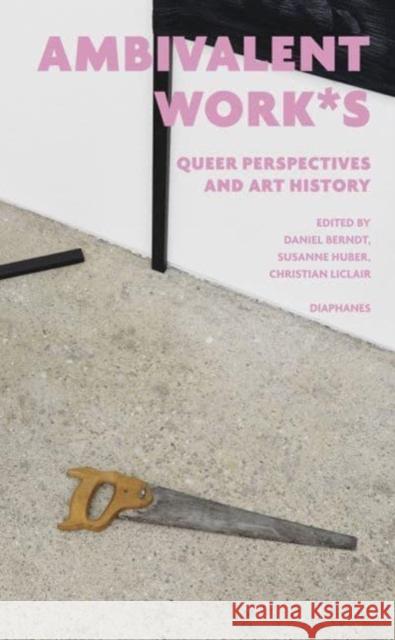 Ambivalent Work*s: Queer Perspectives and Art History Daniel Berndt Susanne Huber Christian Liclair 9783035806991 Diaphanes