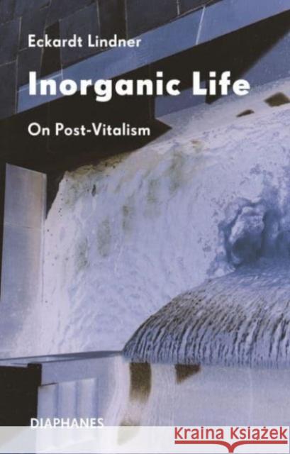 Inorganic Life: Post-Vitalism After Deleuze Eckardt Lindner 9783035807004 Diaphanes
