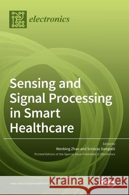 Sensing and Signal Processing in Smart Healthcare Wenbing Zhao Srinivas Sampalli 9783036500263 Mdpi AG