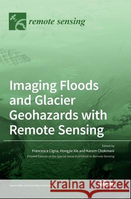 Imaging Floods and Glacier Geohazards with Remote Sensing Francesca Cigna Hongjie Xie Karem Chokmani 9783036500669 Mdpi AG