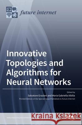 Innovative Topologies and Algorithms for Neural Networks Salvatore Graziani Maria Gabriella Xibilia 9783036502847