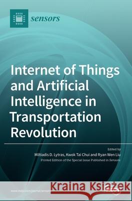 Internet of Things and Artificial Intelligence in Transportation Revolution Miltiadis D. Lytras Kwok Tai Chui Ryan Wen Liu 9783036503103 Mdpi AG