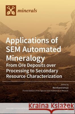 Applications of SEM Automated Mineralogy: From Ore Deposits over Processing to Secondary Resource Characterization Bernhard Schulz 9783036506227