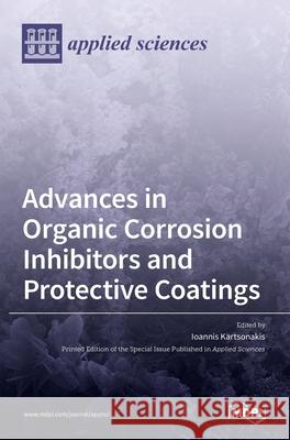 Advances in Organic Corrosion Inhibitors and Protective Coatings Ioannis Kartsonakis 9783036506401 Mdpi AG