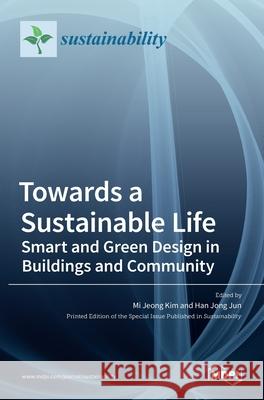 Towards a Sustainable Life: Smart and Green Design in Buildings and Community: Smart and Green Design in Buildings and Community Mi Jeong Kim Han Jong Jun 9783036506661 Mdpi AG