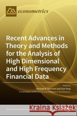 Recent Advances in Theory and Methods for the Analysis of High Dimensional and High Frequency Financial Data Norman R. Swanson Xiye Yang 9783036508528