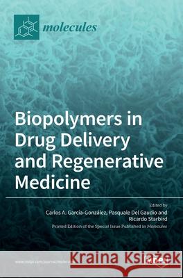 Biopolymers in Drug Delivery and Regenerative Medicine Carlos A. Garcia-Gonzalez Pasquale del Gaudio Ricardo Starbird 9783036509006 Mdpi AG