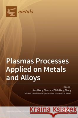 Plasmas Processes Applied on Metals and Alloys Jian-Zhang Chen Shih-Hang Chang 9783036509167