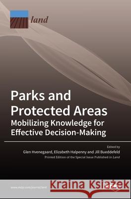 Parks and Protected Areas: Mobilizing Knowledge for Effective Decision-Making Glen Hvenegaard Elizabeth Halpenny Bueddefeld 9783036510729 Mdpi AG