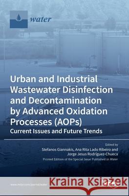 Urban and Industrial Wastewater Disinfection and Decontamination by Advanced Oxidation Processes (AOPs) Stefanos Giannakis Ana Rit Jorge Rodr 9783036511122