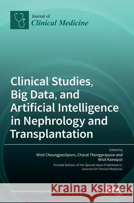 Clinical Studies, Big Data, and Artificial Intelligence in Nephrology and Transplantation Wisit Cheungpasitporn Charat Thongprayoon Wisit Kaewput 9783036511344 Mdpi AG