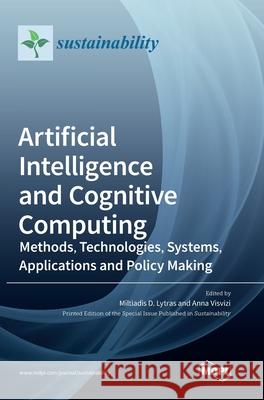 Artificial Intelligence and Cognitive Computing: Methods, Technologies, Systems, Applications and Policy Making Miltiadis D. Lytras Anna Visvizi 9783036511610 Mdpi AG