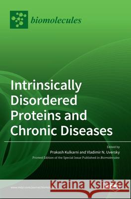 Intrinsically Disordered Proteins and Chronic Diseases Prakash Kulkarni Vladimir N. Uversky 9783036512624 Mdpi AG
