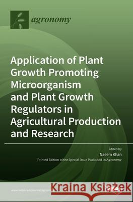 Application of Plant Growth Promoting Microorganism and Plant Growth Regulators in Agricultural Production and Research Naeem Khan 9783036514420 Mdpi AG