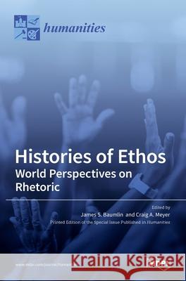 Histories of Ethos: World Perspectives on Rhetoric James S. S. Baumlin Craig A. Meyer 9783036517001 Mdpi AG