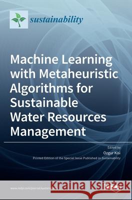 Machine Learning with Metaheuristic Algorithms for Sustainable Water Resources Management Ozgur Kisi 9783036517209