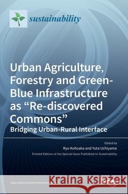 Urban Agriculture, Forestry and Green-Blue Infrastructure as Re-discovered Commons: Bridging Urban-Rural Interface Ryo Kohsaka Yuta Uchiyama 9783036518107