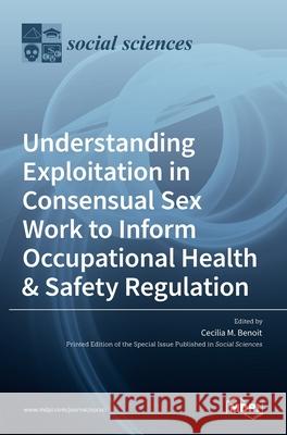 Understanding Exploitation in Consensual SexWork to Inform Occupational Health & Safety Regulation Cecilia M Benoit 9783036518626 Mdpi AG