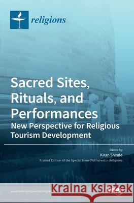 Sacred Sites, Rituals, and Performances: New Perspective for Religious Tourism Development Kiran Shinde 9783036518671