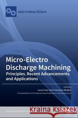 Micro-Electro Discharge Machining: Principles, Recent Advancements and Applications Irene Fassi Francesco Modica 9783036519333 Mdpi AG