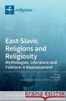 East-Slavic Religions and Religiosity: Mythologies, Literature and Folklore: A Reassessment Dennis Ioffe 9783036520254 Mdpi AG