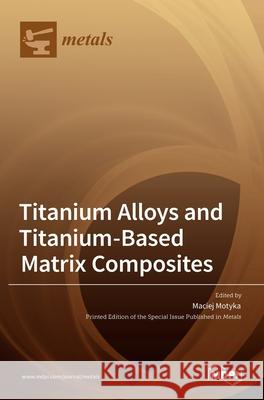 Titanium Alloys and Titanium-Based Matrix Composites Maciej Motyka 9783036521619