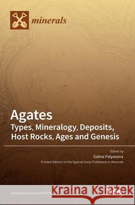 Agates: Types, Mineralogy, Deposits, Host Rocks, Ages and Genesis Galina Palyanova 9783036521831 Mdpi AG