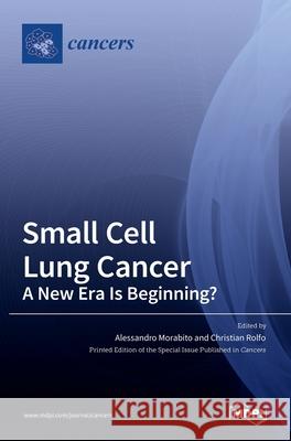 Small Cell Lung Cancer: A New Era Is Beginning? Alessandro Morabito Christian Rolfo 9783036523019 Mdpi AG