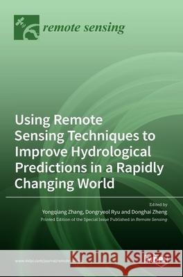 Using Remote Sensing Techniques to Improve Hydrological Predictions in a Rapidly Changing World Yongqiang Zhang Dongryeol Ryu Donghai Zheng 9783036523316