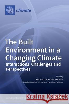 The Built Environment in a Changing Climate: Interactions, Challenges and Perspectives Giulia Ulpiani Michele Zinzi 9783036523569 Mdpi AG