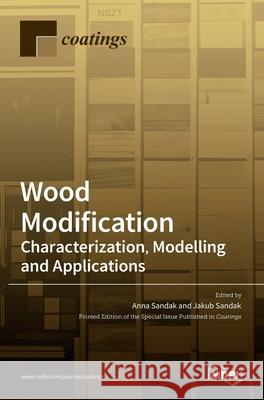 Wood Modification: Characterization, Modelling and Applications: Characterization, Modelling and Applications Anna Sandak Jakub Sandak 9783036523828 Mdpi AG