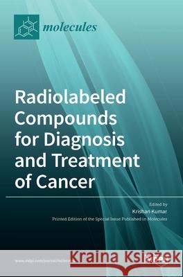 Radiolabeled Compounds for Diagnosis and Treatment of Cancer Krishan Kumar 9783036524276 Mdpi AG