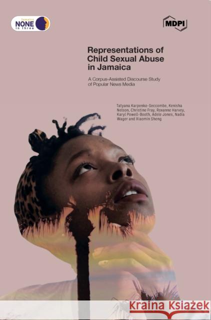 Representations of Child Sexual Abuse in Jamaica: A Corpus-Assisted Discourse Study of Popular News Media Tatyana Karpenko-Seccombe, Kenisha Nelson, Christine Fray 9783036524672 Mdpi AG