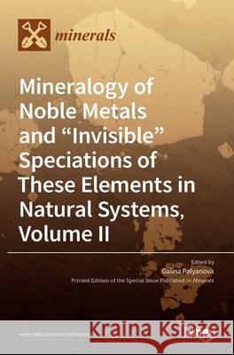 Mineralogy of Noble Metals and Invisible Speciations of These Elements in Natural Systems, Volume II Galina Palyanova 9783036525266 Mdpi AG