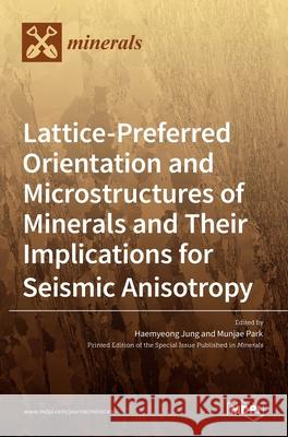 Lattice-Preferred Orientation and Microstructures of Minerals and Their Implications for Seismic Anisotropy Haemyeong Jung Munjae Park 9783036526423