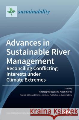 Advances in Sustainable River Management: Reconciling Conflicting Interests under Climate Extremes Andrzej Walęga Alban Kuriqi 9783036528977 Mdpi AG