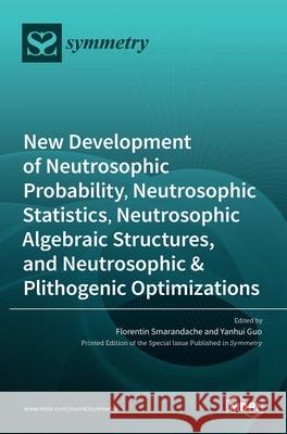 New Development of Neutrosophic Probability, Neutrosophic Statistics, Neutrosophic Algebraic Structures, and Neutrosophic Plithogenic Optimizations Florentin Smarandache Yanhui Guo 9783036529554