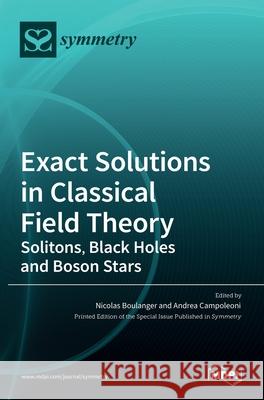 Exact Solutions in Classical Field Theory: Solitons, Black Holes and Boson Stars Nicolas Boulanger Andrea Campoleoni 9783036529752